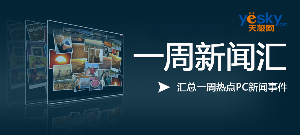 天极网《一周新闻汇》,汇总一周热点pc事件